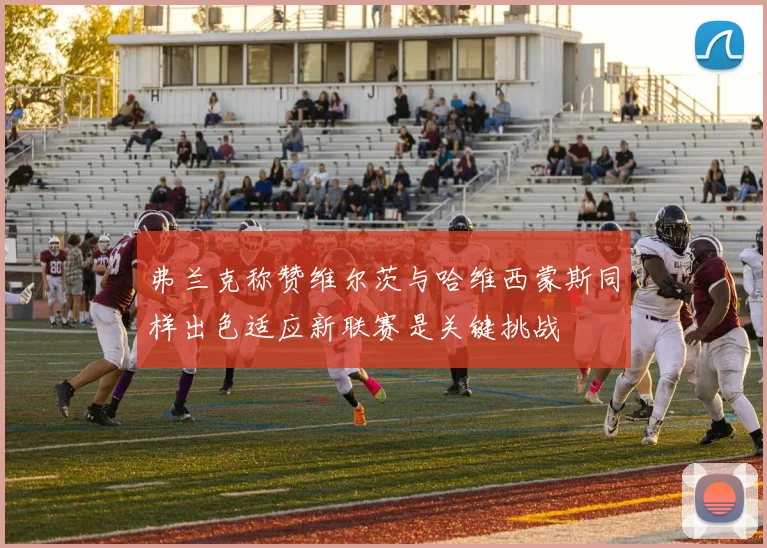 弗兰克称赞维尔茨与哈维西蒙斯同样出色适应新联赛是关键挑战
