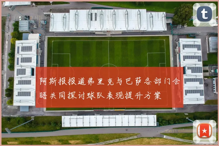 阿斯报报道弗里克与巴萨各部门会晤共同探讨球队表现提升方案