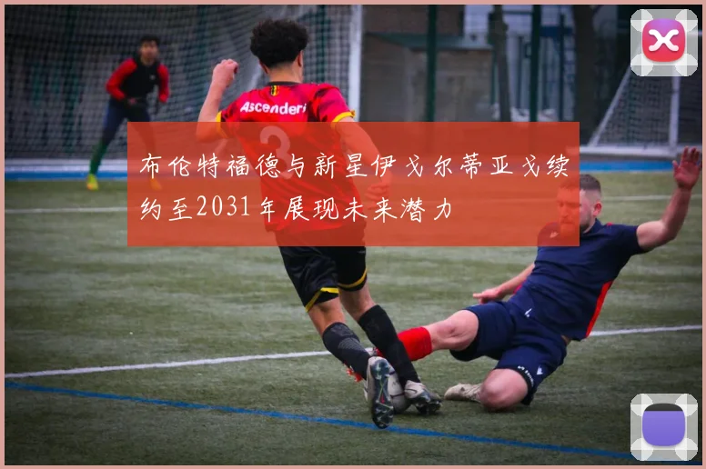 布伦特福德与新星伊戈尔蒂亚戈续约至2031年展现未来潜力