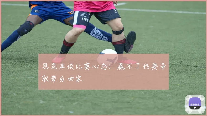 恩昆库谈比赛心态：赢不了也要争取带分回家