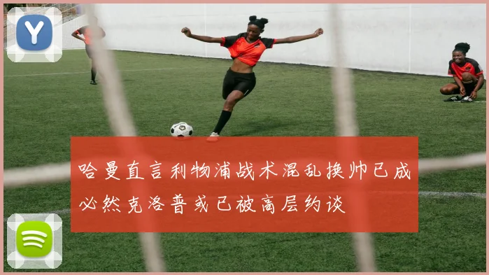 哈曼直言利物浦战术混乱换帅已成必然克洛普或已被高层约谈