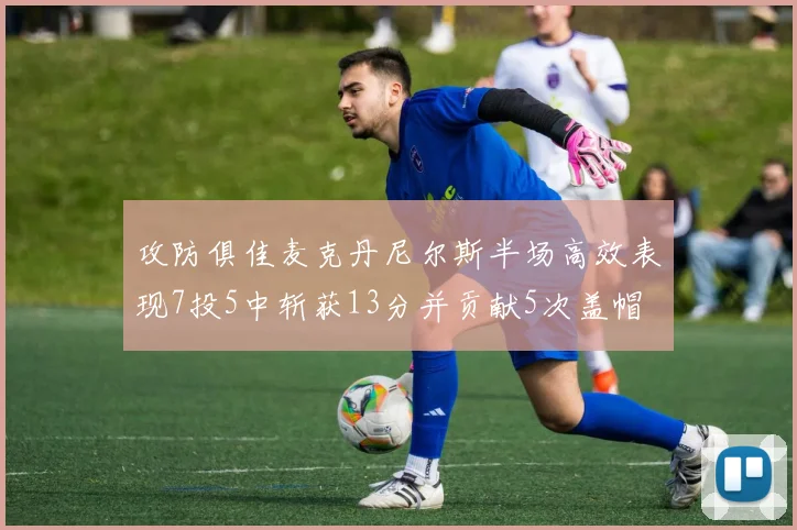攻防俱佳麦克丹尼尔斯半场高效表现7投5中斩获13分并贡献5次盖帽
