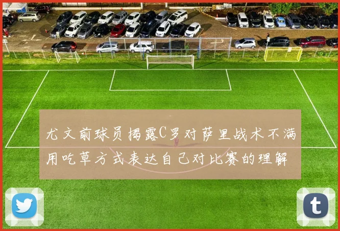 尤文前球员揭露C罗对萨里战术不满用吃草方式表达自己对比赛的理解