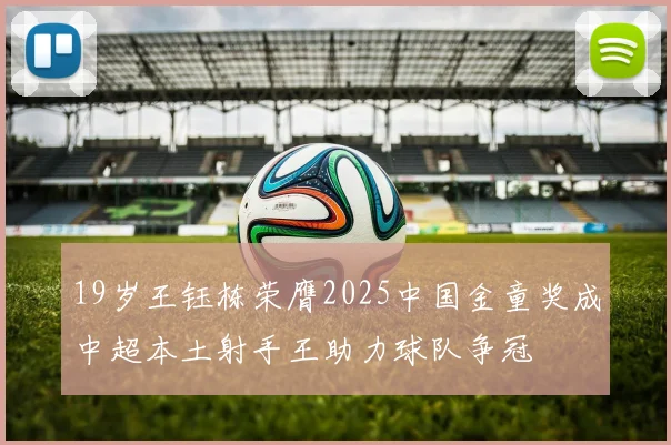 19岁王钰栋荣膺2025中国金童奖成中超本土射手王助力球队争冠