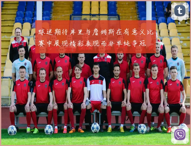 球迷期待库里与詹姆斯在有意义比赛中展现精彩表现而非单纯争冠