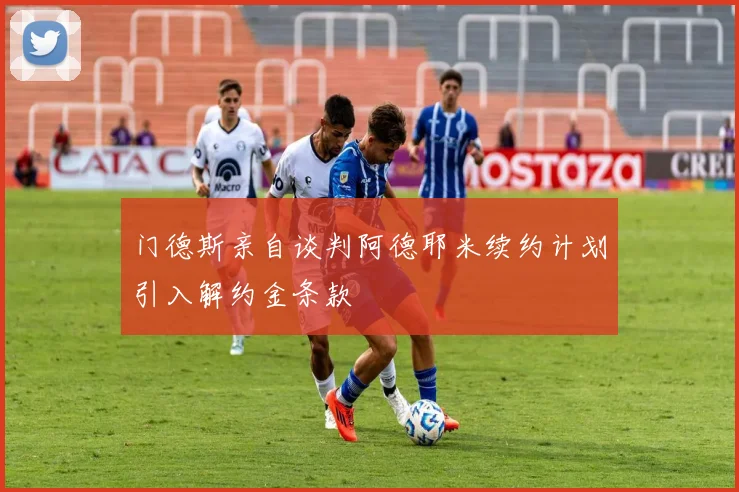 门德斯亲自谈判阿德耶米续约计划引入解约金条款