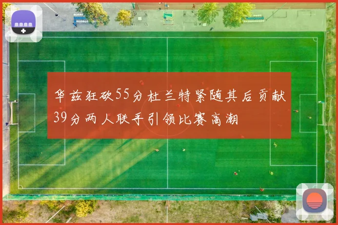 华兹狂砍55分杜兰特紧随其后贡献39分两人联手引领比赛高潮