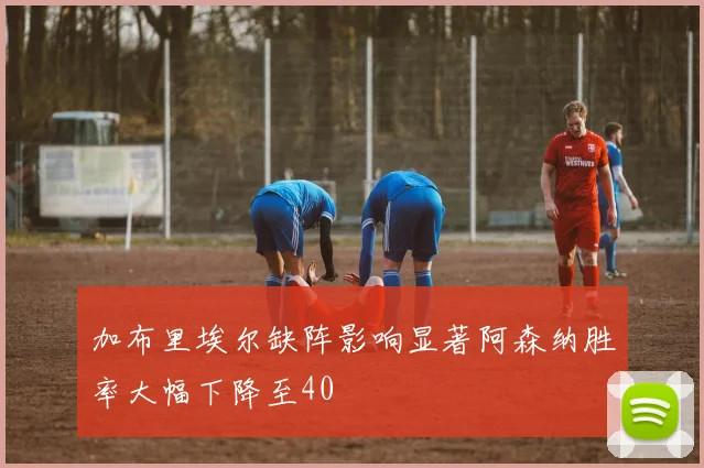 加布里埃尔缺阵影响显著阿森纳胜率大幅下降至40