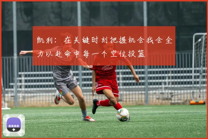 凯利：在关键时刻把握机会我会全力以赴命中每一个空位投篮