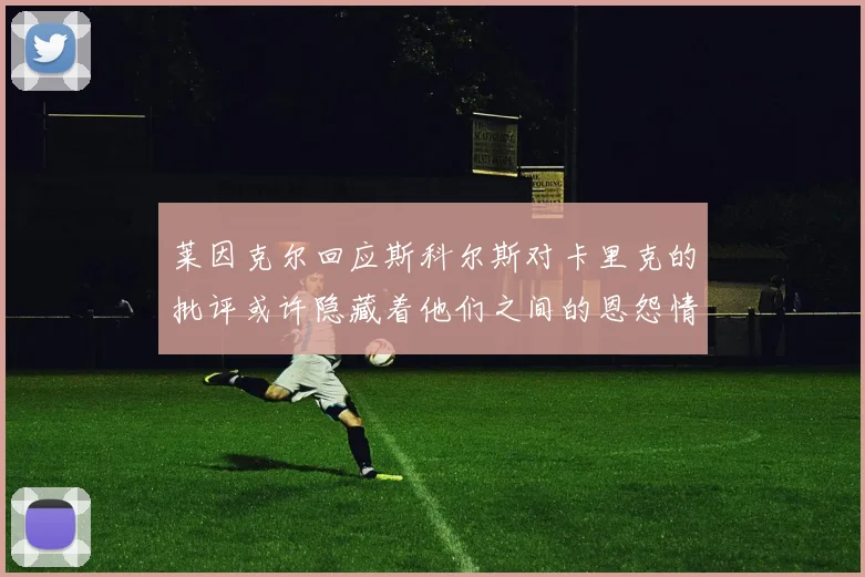 莱因克尔回应斯科尔斯对卡里克的批评或许隐藏着他们之间的恩怨情仇