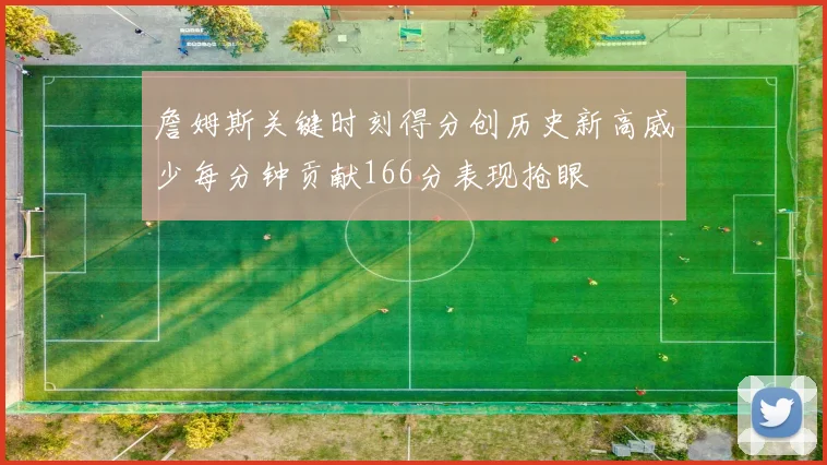 詹姆斯关键时刻得分创历史新高威少每分钟贡献166分表现抢眼