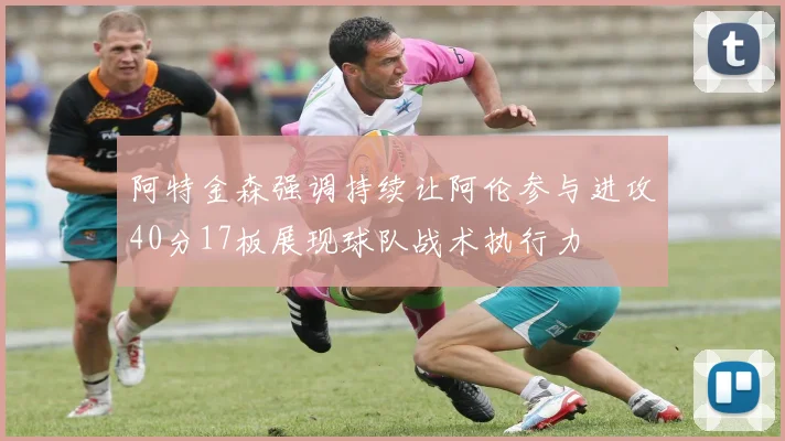 阿特金森强调持续让阿伦参与进攻40分17板展现球队战术执行力