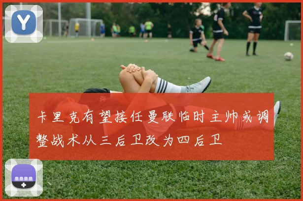 卡里克有望接任曼联临时主帅或调整战术从三后卫改为四后卫