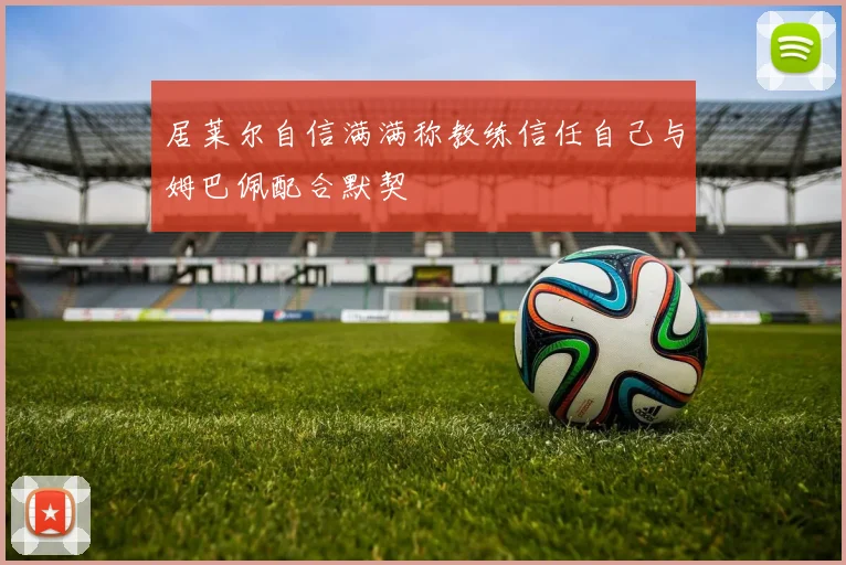 居莱尔自信满满称教练信任自己与姆巴佩配合默契