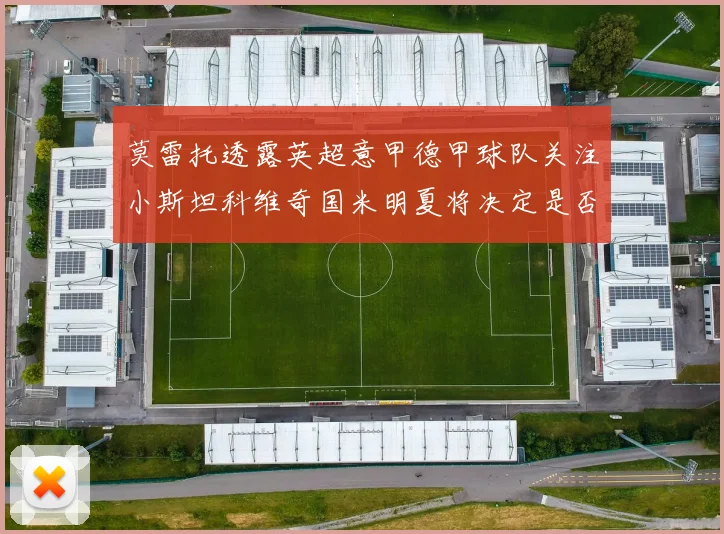 莫雷托透露英超意甲德甲球队关注小斯坦科维奇国米明夏将决定是否回购