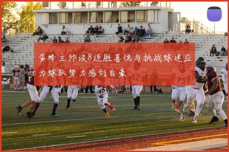 黄蜂主帅谈8连胜喜悦与挑战球迷应为球队努力感到自豪