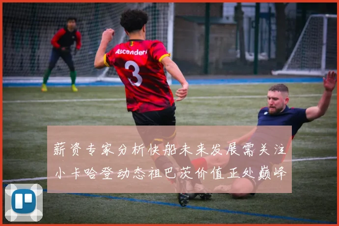 薪资专家分析快船未来发展需关注小卡哈登动态祖巴茨价值正处巅峰