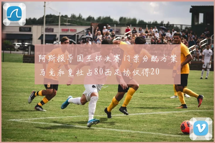 阿斯报导国王杯决赛门票分配方案马竞和皇社占80西足协仅得20