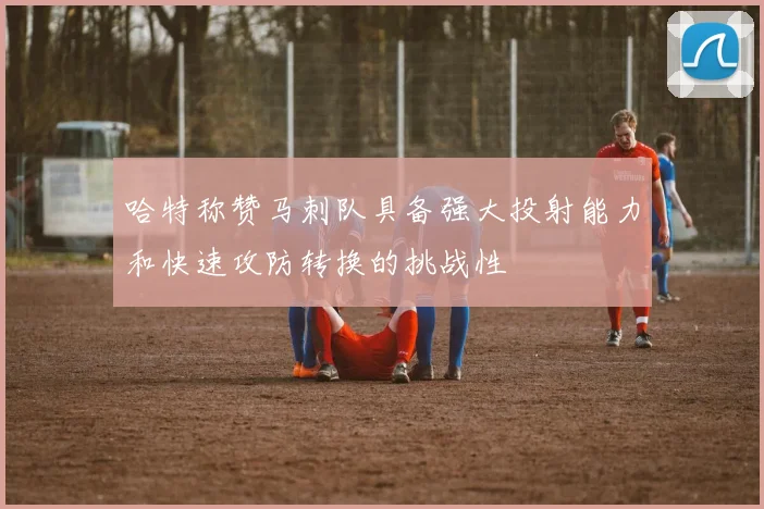 哈特称赞马刺队具备强大投射能力和快速攻防转换的挑战性