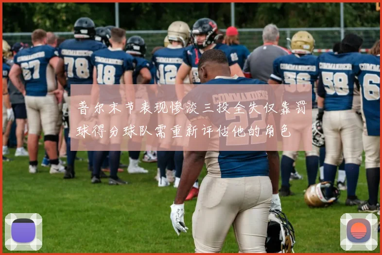 普尔末节表现惨淡三投全失仅靠罚球得分球队需重新评估他的角色