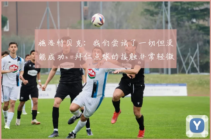施洛特贝克：我们尝试了一切但没能成功，拜仁点球的接触非常轻微