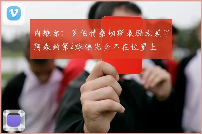 内维尔：罗伯特桑切斯表现太差了阿森纳第2球他完全不在位置上