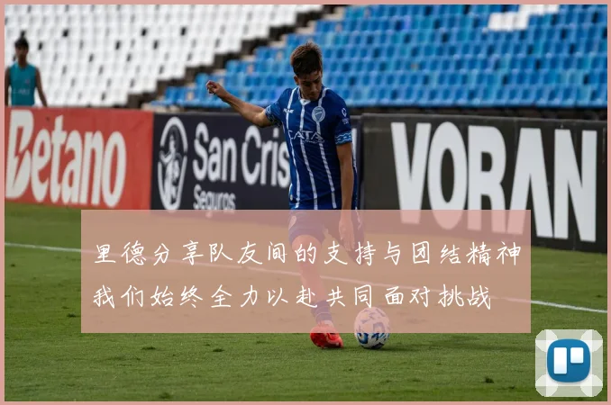 里德分享队友间的支持与团结精神我们始终全力以赴共同面对挑战
