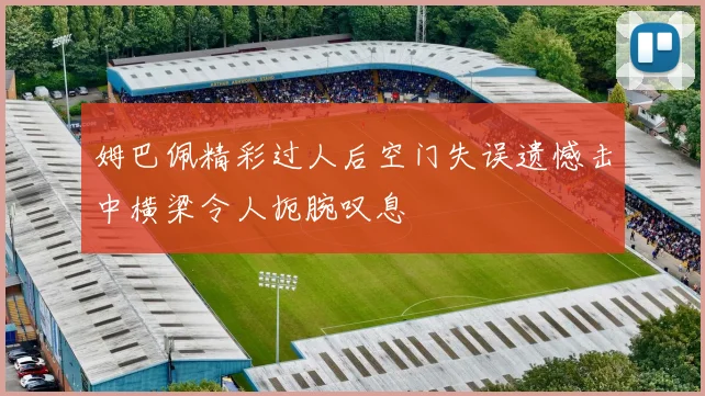 姆巴佩精彩过人后空门失误遗憾击中横梁令人扼腕叹息