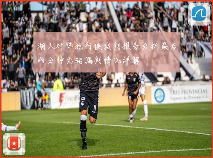 湖人对阵独行侠裁判报告分析最后两分钟无错漏判情况详解