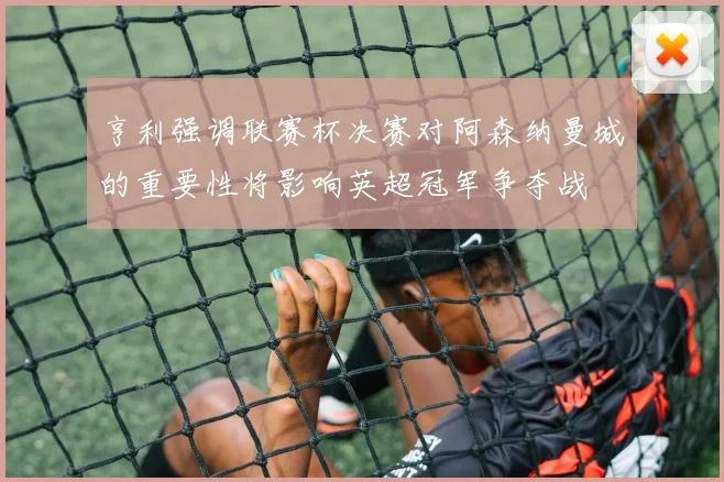 亨利强调联赛杯决赛对阿森纳曼城的重要性将影响英超冠军争夺战