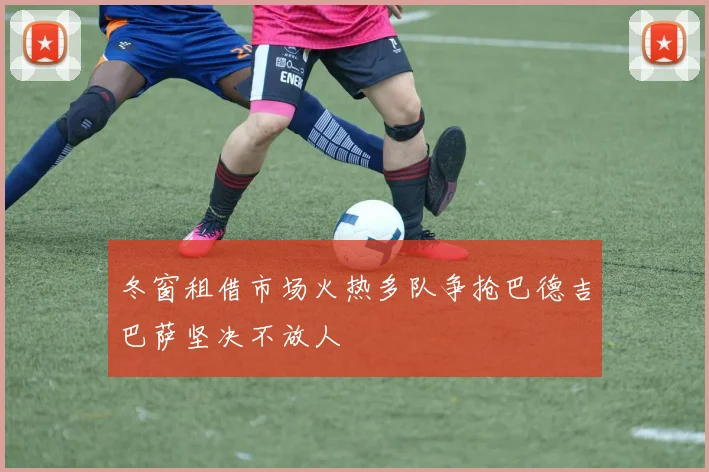 冬窗租借市场火热多队争抢巴德吉巴萨坚决不放人