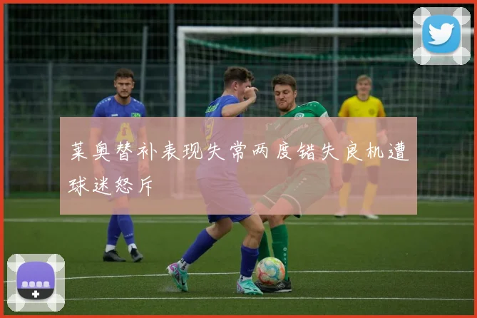 莱奥替补表现失常两度错失良机遭球迷怒斥