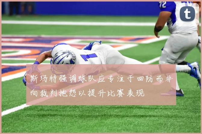 斯玛特强调球队应专注于回防而非向裁判抱怨以提升比赛表现