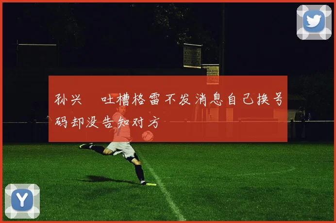 孙兴慜吐槽格雷不发消息自己换号码却没告知对方