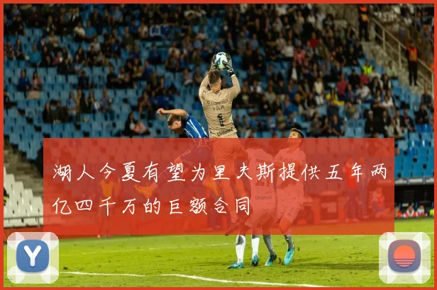 湖人今夏有望为里夫斯提供五年两亿四千万的巨额合同