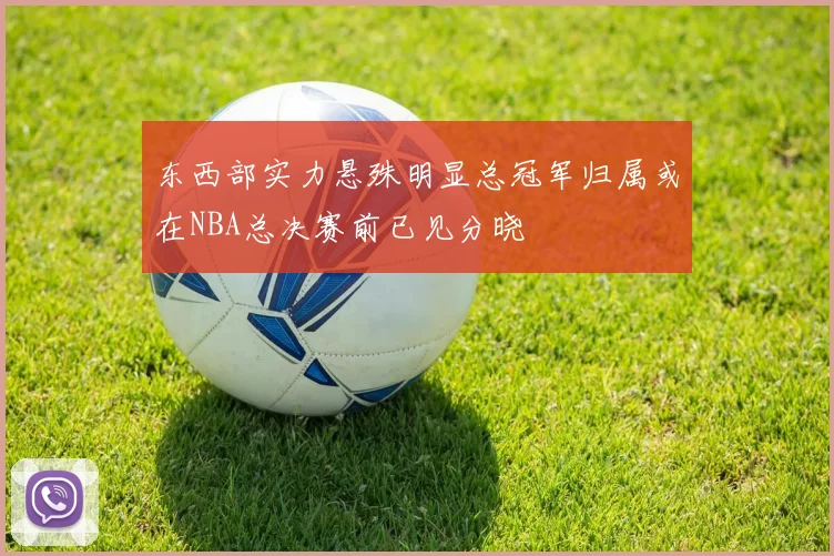 东西部实力悬殊明显总冠军归属或在NBA总决赛前已见分晓