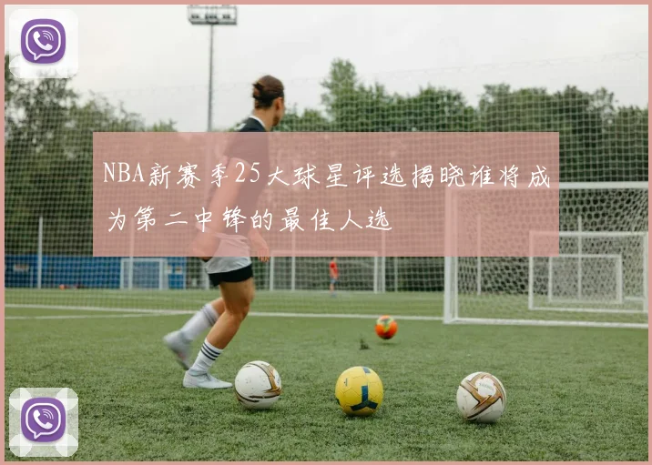 NBA新赛季25大球星评选揭晓谁将成为第二中锋的最佳人选