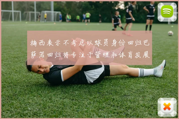 梅西表示不考虑以球员身份回归巴萨若回归将专注于管理和体育发展