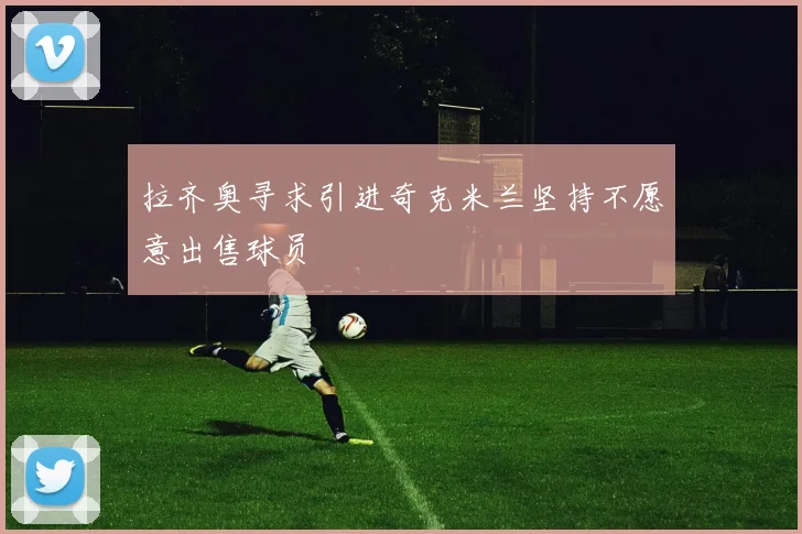 拉齐奥寻求引进奇克米兰坚持不愿意出售球员