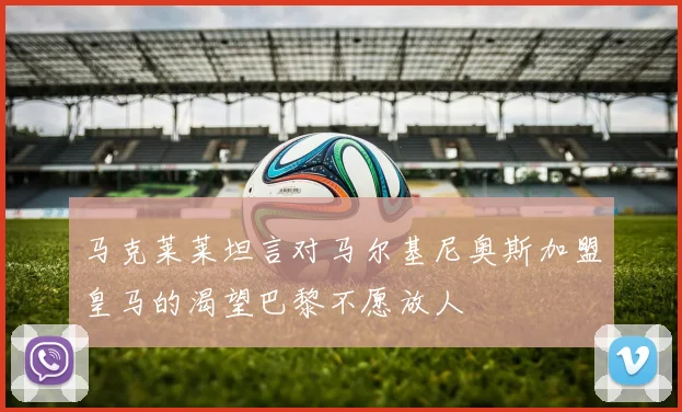 马克莱莱坦言对马尔基尼奥斯加盟皇马的渴望巴黎不愿放人