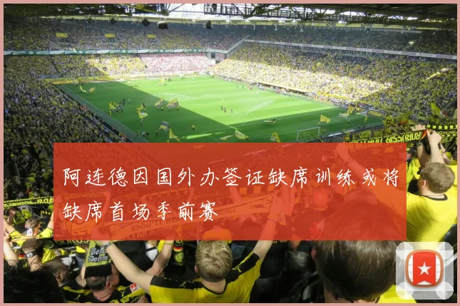 阿连德因国外办签证缺席训练或将缺席首场季前赛