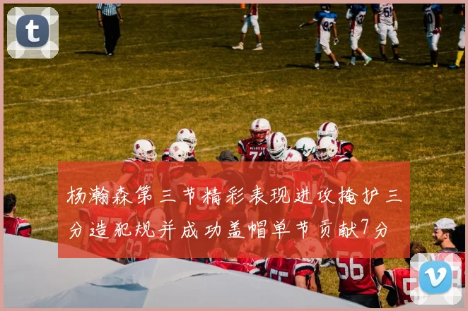 杨瀚森第三节精彩表现进攻掩护三分造犯规并成功盖帽单节贡献7分