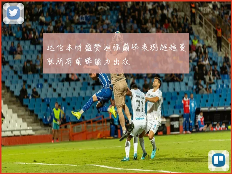 达伦本特盛赞迪福巅峰表现超越曼联所有前锋能力出众