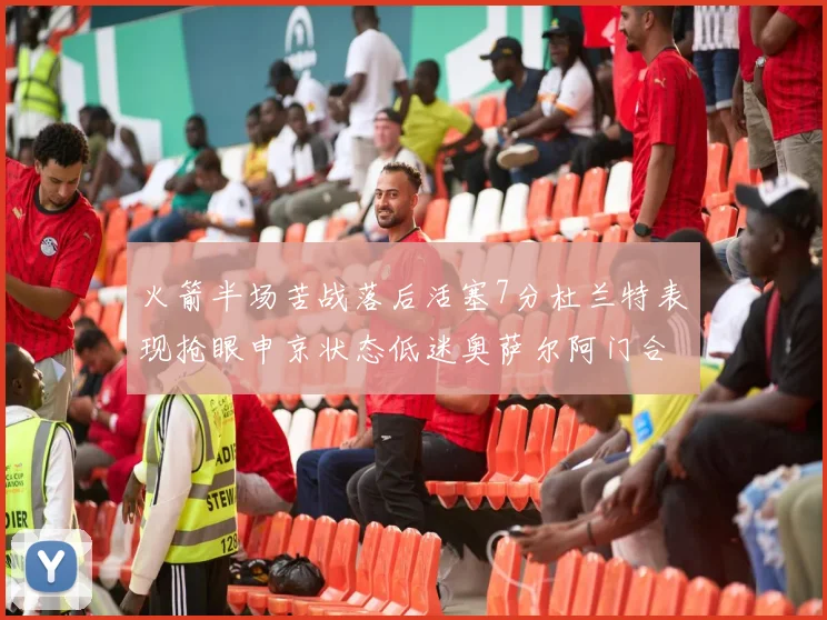 火箭半场苦战落后活塞7分杜兰特表现抢眼申京状态低迷奥萨尔阿门合力贡献16分