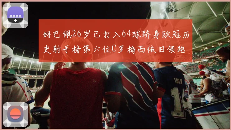 姆巴佩26岁已打入64球跻身欧冠历史射手榜第六位C罗梅西依旧领跑