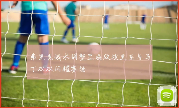 弗里克战术调整显成效埃里克与马丁双双闪耀赛场
