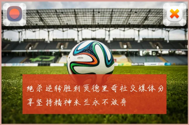 绝杀逆转胜利莫德里奇社交媒体分享坚持精神米兰永不放弃