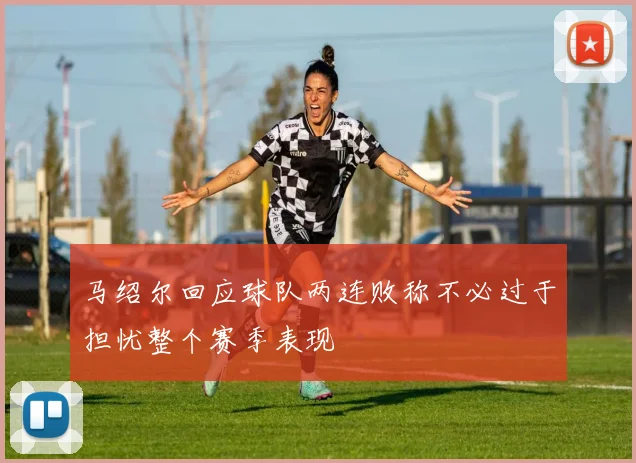 马绍尔回应球队两连败称不必过于担忧整个赛季表现