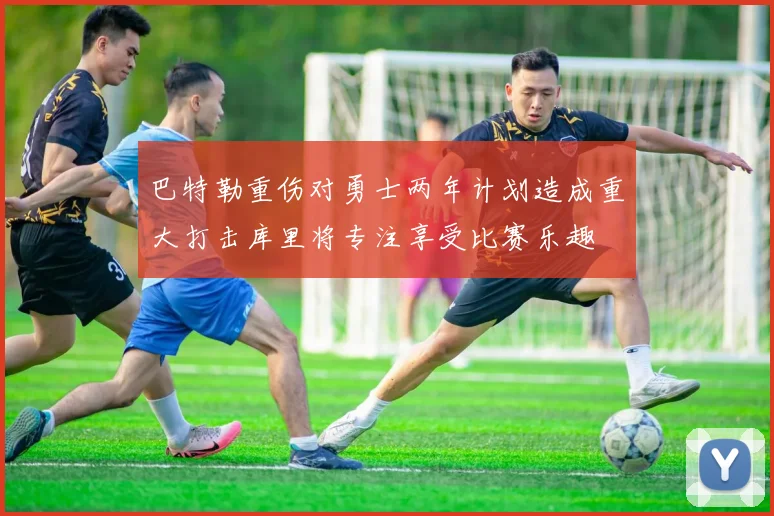 巴特勒重伤对勇士两年计划造成重大打击库里将专注享受比赛乐趣