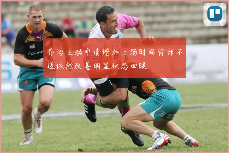 乔治主动申请增加上场时间背部不适依然改善明显状态回暖